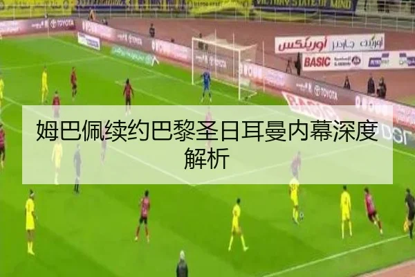 姆巴佩续约巴黎圣日耳曼内幕深度解析